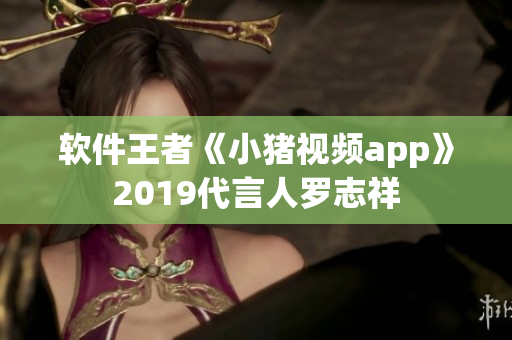 软件王者《小猪视频app》2019代言人罗志祥
