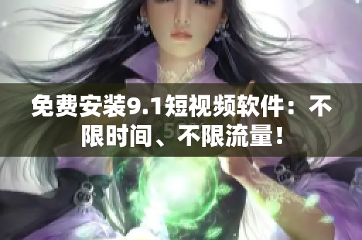免费安装9.1短视频软件：不限时间、不限流量！