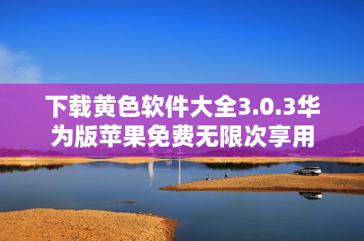 下载黄色软件大全3.0.3华为版苹果免费无限次享用