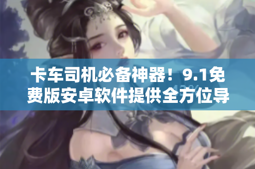 卡车司机必备神器！9.1免费版安卓软件提供全方位导航服务
