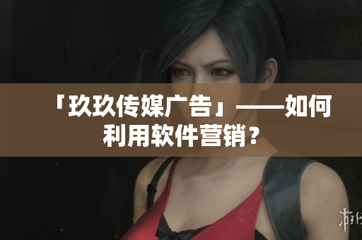 「玖玖传媒广告」——如何利用软件营销？