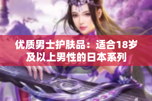 优质男士护肤品：适合18岁及以上男性的日本系列