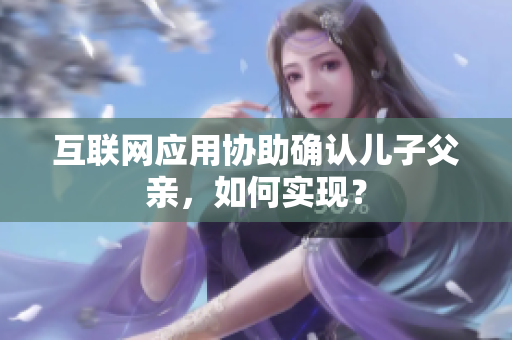 互联网应用协助确认儿子父亲，如何实现？