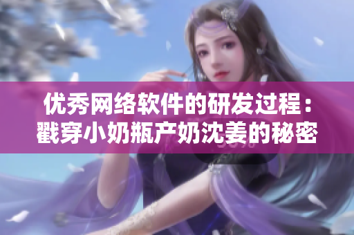 优秀网络软件的研发过程：戳穿小奶瓶产奶沈姜的秘密