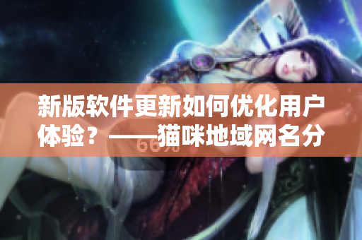 新版软件更新如何优化用户体验？——猫咪地域网名分享