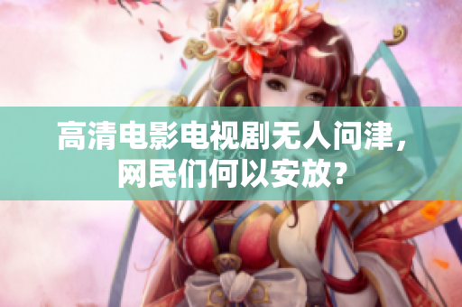 高清电影电视剧无人问津，网民们何以安放？