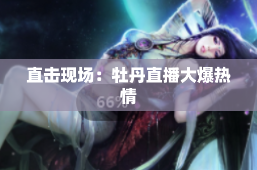 直击现场：牡丹直播大爆热情