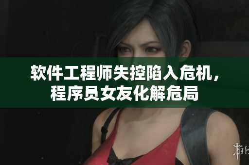 软件工程师失控陷入危机，程序员女友化解危局