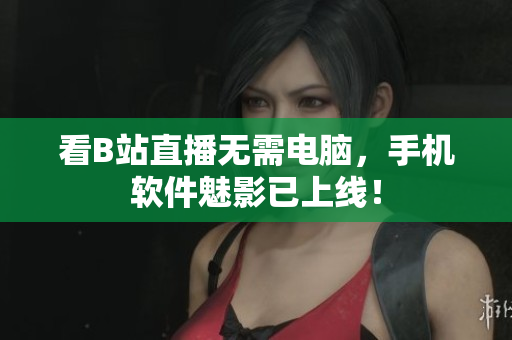 看B站直播无需电脑，手机软件魅影已上线！