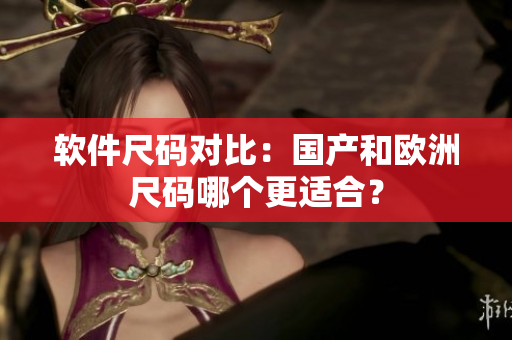 软件尺码对比：国产和欧洲尺码哪个更适合？