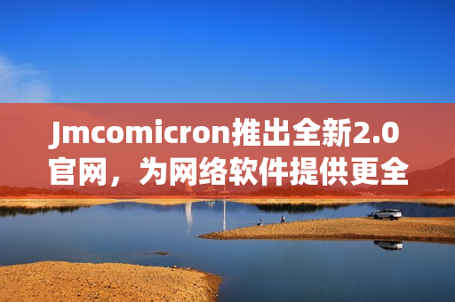 Jmcomicron推出全新2.0官网，为网络软件提供更全面的资讯