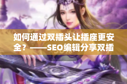 如何通过双插头让插座更安全？——SEO编辑分享双插头使用技巧