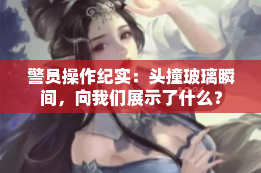 警员操作纪实：头撞玻璃瞬间，向我们展示了什么？