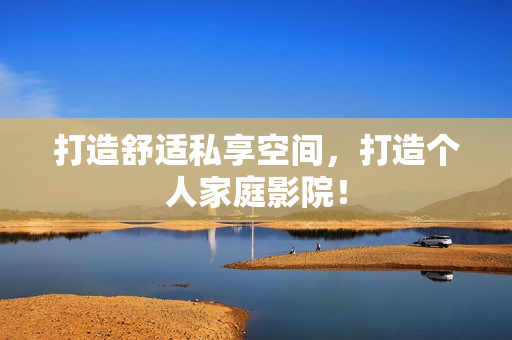 打造舒适私享空间，打造个人家庭影院！
