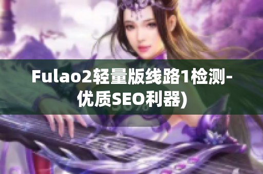 Fulao2轻量版线路1检测-优质SEO利器)
