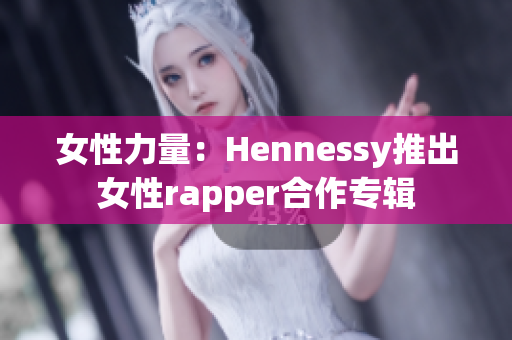 女性力量：Hennessy推出女性rapper合作专辑