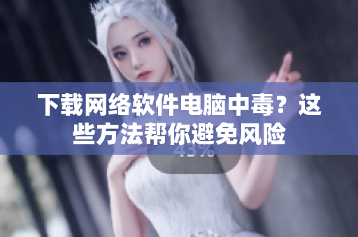 下载网络软件电脑中毒？这些方法帮你避免风险