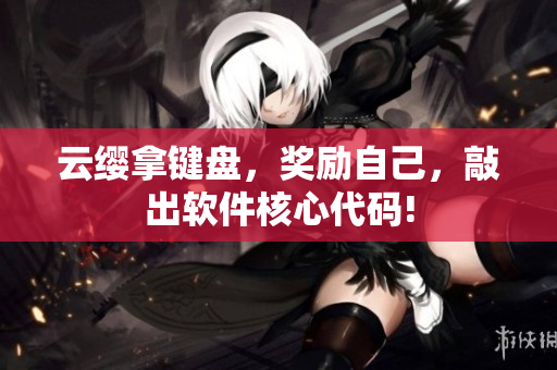 云缨拿键盘，奖励自己，敲出软件核心代码!