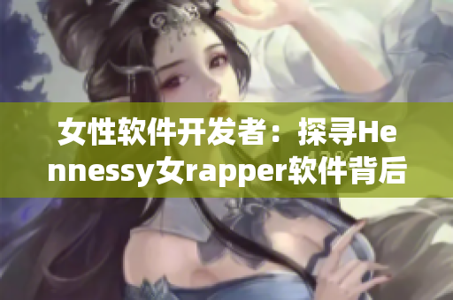 女性软件开发者：探寻Hennessy女rapper软件背后的故事