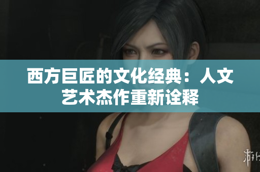 西方巨匠的文化经典：人文艺术杰作重新诠释