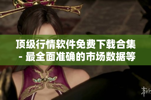 顶级行情软件免费下载合集 - 最全面准确的市场数据等你体验！
