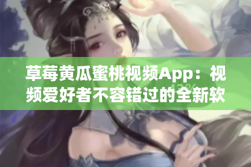 草莓黄瓜蜜桃视频App：视频爱好者不容错过的全新软件