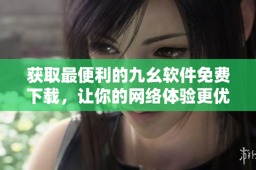 获取最便利的九幺软件免费下载，让你的网络体验更优秀！