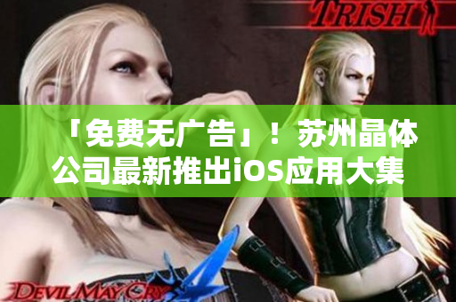 「免费无广告」！苏州晶体公司最新推出iOS应用大集锦
