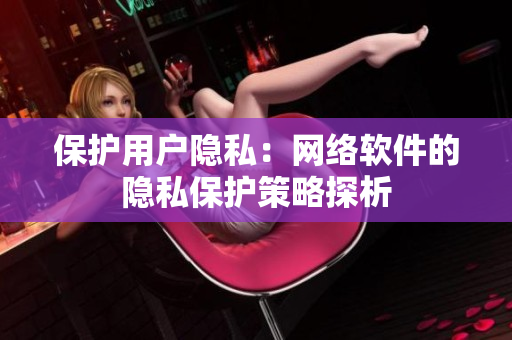 保护用户隐私：网络软件的隐私保护策略探析