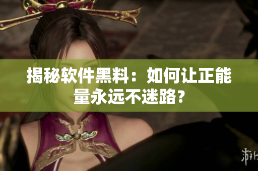 揭秘软件黑料：如何让正能量永远不迷路？