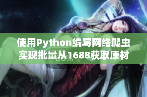 使用Python编写网络爬虫实现批量从1688获取原材料信息
