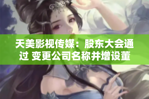 天美影视传媒：股东大会通过 变更公司名称并增设董监高