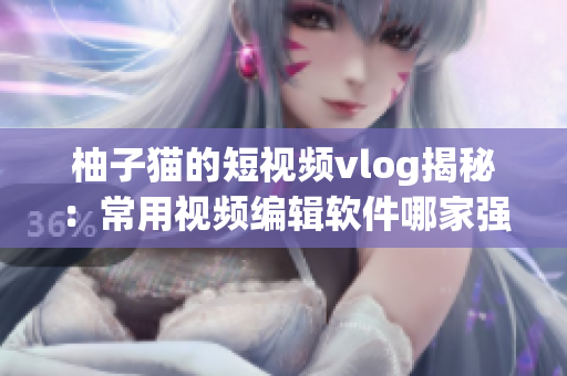 柚子猫的短视频vlog揭秘：常用视频编辑软件哪家强！