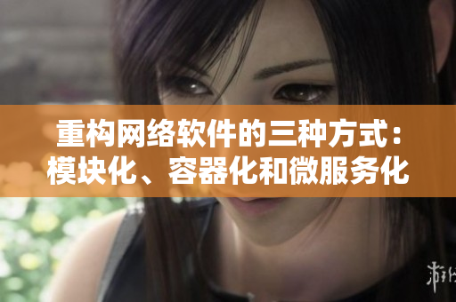 重构网络软件的三种方式：模块化、容器化和微服务化