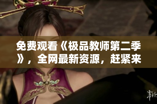 免费观看《极品教师第二季》，全网最新资源，赶紧来看！
