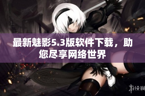 最新魅影5.3版软件下载，助您尽享网络世界