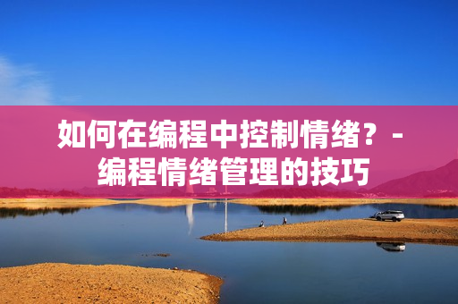 如何在编程中控制情绪？- 编程情绪管理的技巧