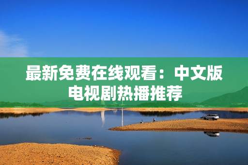 最新免费在线观看：中文版电视剧热播推荐