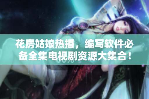 花房姑娘热播，编写软件必备全集电视剧资源大集合！