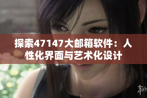 探索47147大邮箱软件：人性化界面与艺术化设计