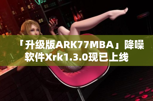 「升级版ARK77MBA」降噪软件Xrk1.3.0现已上线