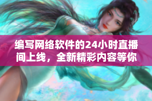编写网络软件的24小时直播间上线，全新精彩内容等你来体验！