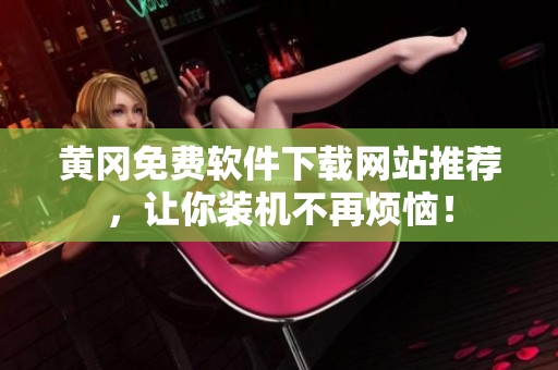 黄冈免费软件下载网站推荐，让你装机不再烦恼！