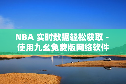 NBA 实时数据轻松获取 - 使用九幺免费版网络软件