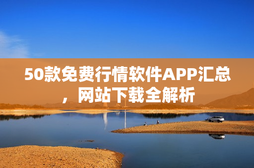 50款免费行情软件APP汇总，网站下载全解析