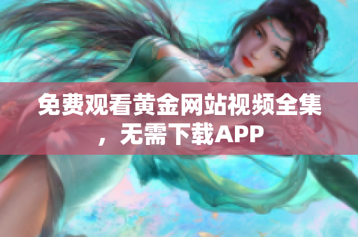 免费观看黄金网站视频全集，无需下载APP