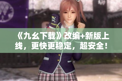 《九幺下载》改编+新版上线，更快更稳定，超安全！