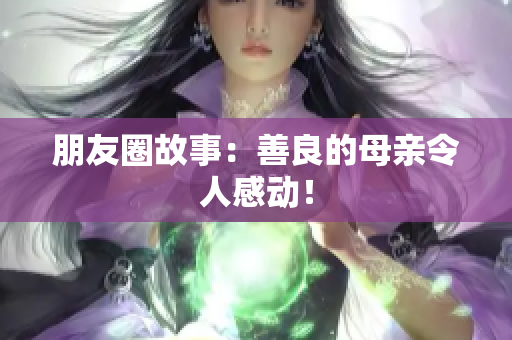 朋友圈故事：善良的母亲令人感动！