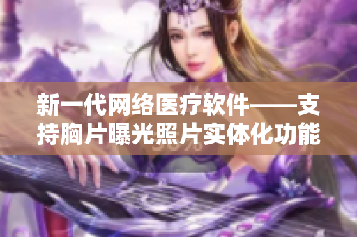 新一代网络医疗软件——支持胸片曝光照片实体化功能上线！