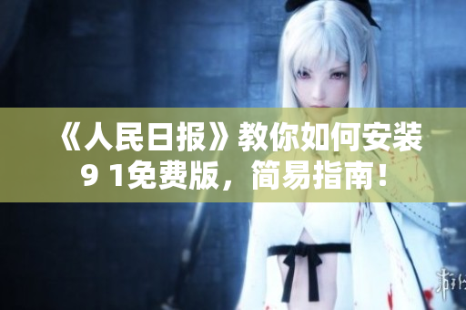 《人民日报》教你如何安装9 1免费版，简易指南！